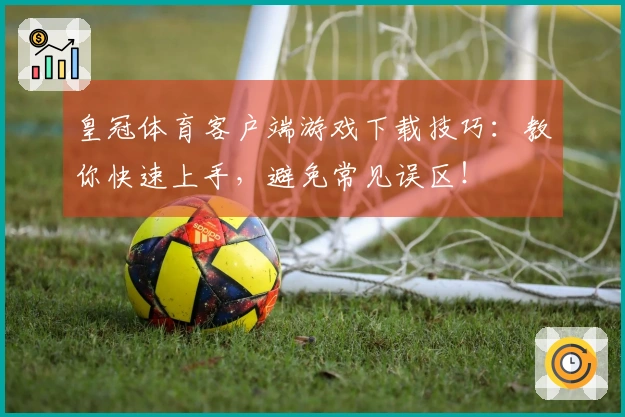 皇冠体育客户端游戏下载技巧：教你快速上手，避免常见误区！
