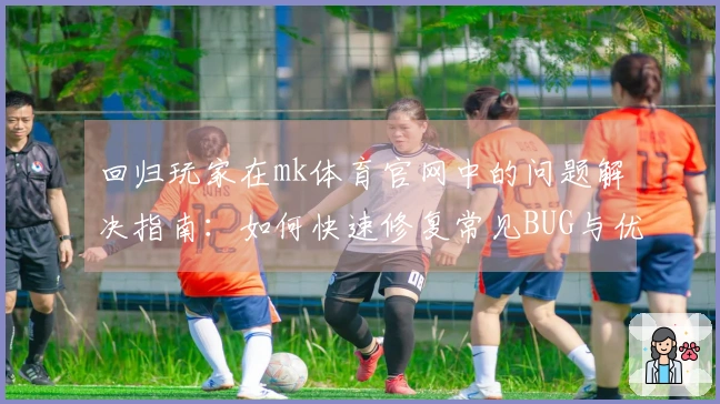 回归玩家在mk体育官网中的问题解决指南：如何快速修复常见BUG与优化体验