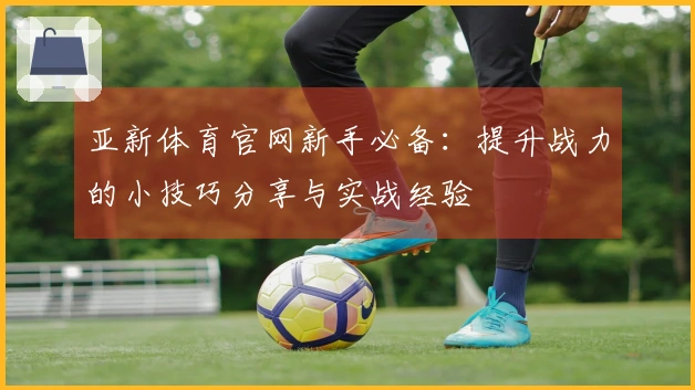 亚新体育官网新手必备：提升战力的小技巧分享与实战经验