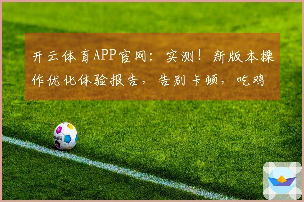 开云体育APP官网：实测！新版本操作优化体验报告，告别卡顿，吃鸡更丝滑！