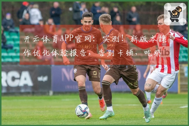 开云体育APP官网：实测！新版本操作优化体验报告，告别卡顿，吃鸡更丝滑！