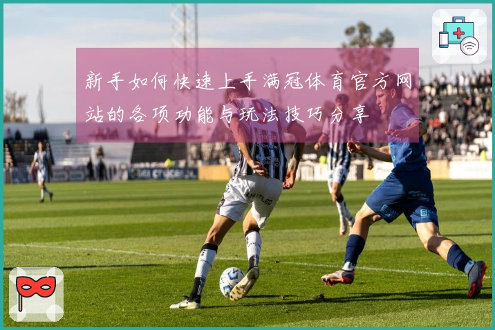 新手如何快速上手满冠体育官方网站的各项功能与玩法技巧分享