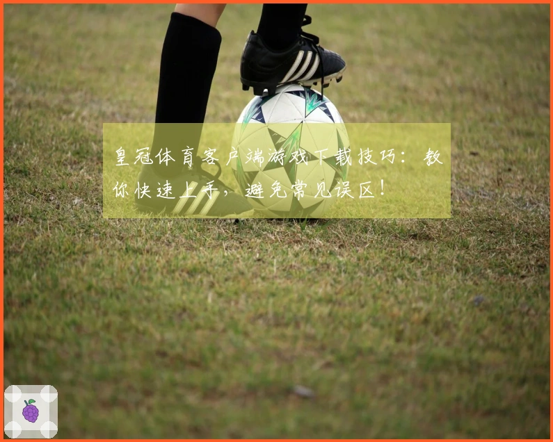 皇冠体育客户端游戏下载技巧：教你快速上手，避免常见误区！