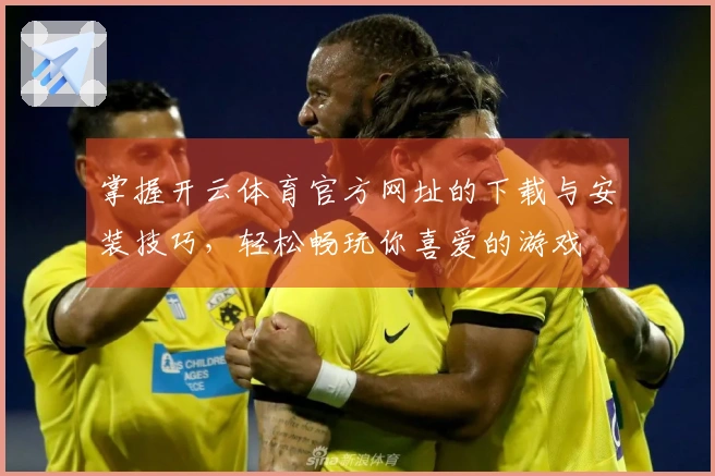 掌握开云体育官方网址的下载与安装技巧，轻松畅玩你喜爱的游戏