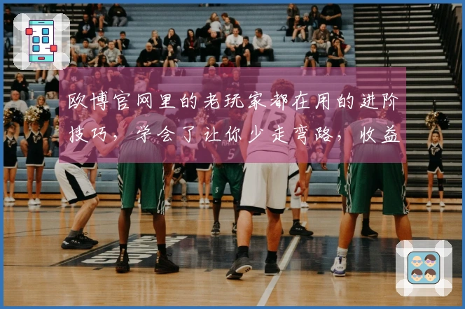 欧博官网里的老玩家都在用的进阶技巧，学会了让你少走弯路，收益直接拉满！