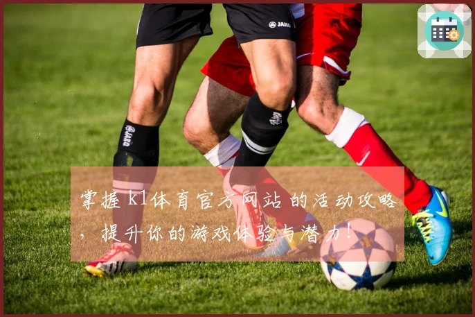 掌握 k1体育官方网站 的活动攻略，提升你的游戏体验与潜力！