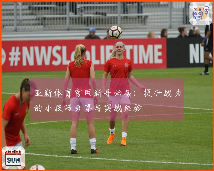 亚新体育官网新手必备：提升战力的小技巧分享与实战经验