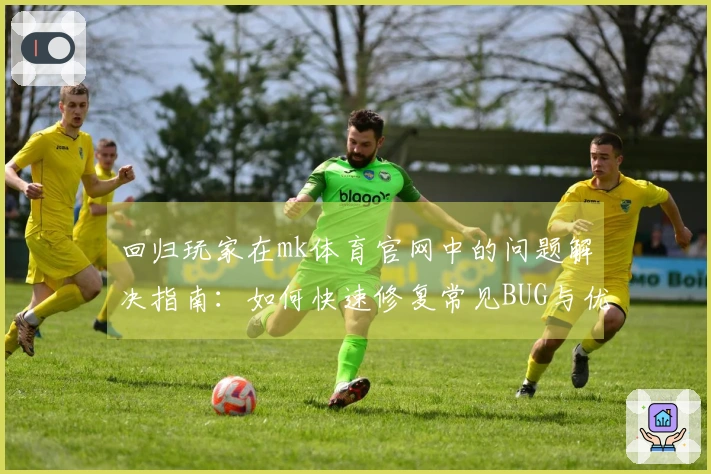 回归玩家在mk体育官网中的问题解决指南：如何快速修复常见BUG与优化体验